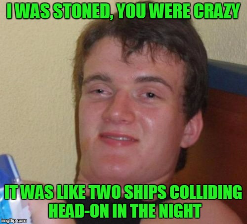 10 Guy Meme | I WAS STONED, YOU WERE CRAZY IT WAS LIKE TWO SHIPS COLLIDING HEAD-ON IN THE NIGHT | image tagged in memes,10 guy | made w/ Imgflip meme maker