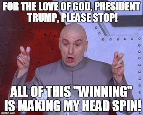 Dr Evil Laser Meme | FOR THE LOVE OF GOD, PRESIDENT TRUMP, PLEASE STOP! ALL OF THIS "WINNING" IS MAKING MY HEAD SPIN! | image tagged in memes,dr evil laser | made w/ Imgflip meme maker