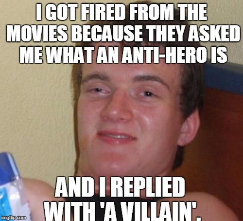 Anti hero | I GOT FIRED FROM THE MOVIES BECAUSE THEY ASKED ME WHAT AN ANTI-HERO IS; AND I REPLIED WITH 'A VILLAIN'. | image tagged in memes,10 guy,movies | made w/ Imgflip meme maker