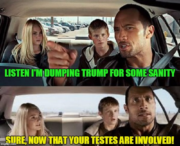 LISTEN I'M DUMPING TRUMP FOR SOME SANITY SURE, NOW THAT YOUR TESTES ARE INVOLVED! | made w/ Imgflip meme maker