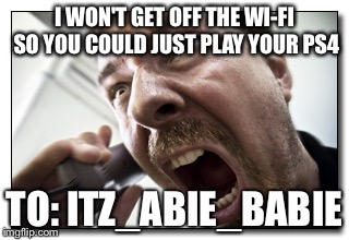 Shouter Meme | I WON'T GET OFF THE WI-FI SO YOU COULD JUST PLAY YOUR PS4; TO: ITZ_ABIE_BABIE | image tagged in memes,shouter | made w/ Imgflip meme maker