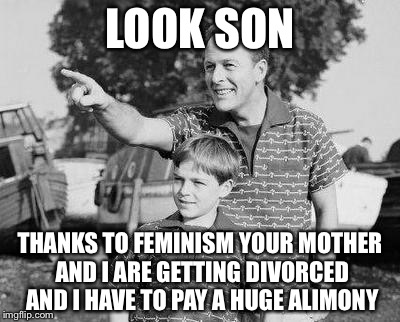 Look Son | LOOK SON; THANKS TO FEMINISM YOUR MOTHER AND I ARE GETTING DIVORCED AND I HAVE TO PAY A HUGE ALIMONY | image tagged in memes,look son,funny,funny memes,feminism | made w/ Imgflip meme maker