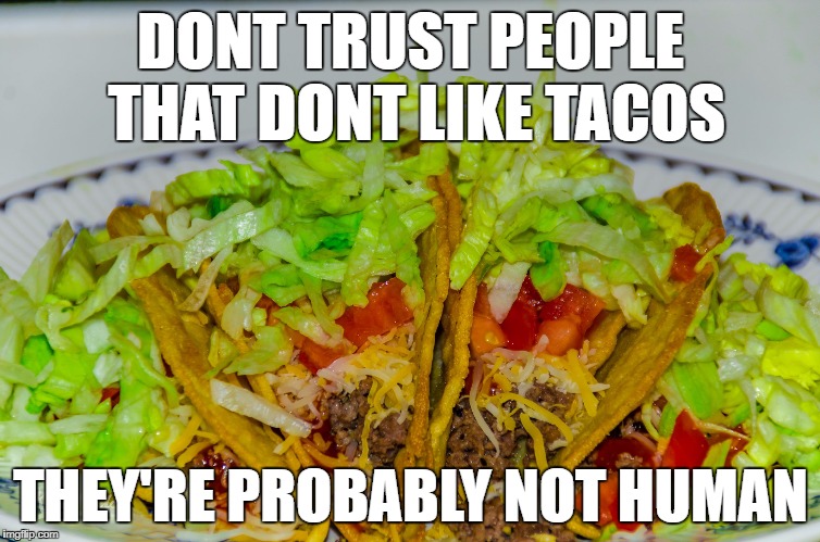 tacos | DONT TRUST PEOPLE THAT DONT LIKE TACOS; THEY'RE PROBABLY NOT HUMAN | image tagged in tacos | made w/ Imgflip meme maker