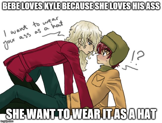 BEBE LOVES KYLE BECAUSE SHE LOVES HIS ASS; SHE WANT TO WEAR IT AS A HAT | image tagged in south park | made w/ Imgflip meme maker