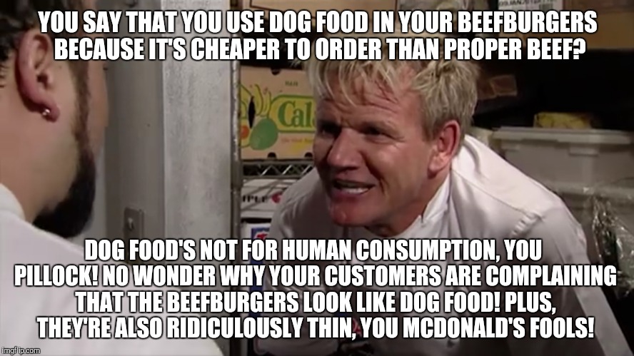 YOU SAY THAT YOU USE DOG FOOD IN YOUR BEEFBURGERS BECAUSE IT'S CHEAPER TO ORDER THAN PROPER BEEF? DOG FOOD'S NOT FOR HUMAN CONSUMPTION, YOU  | made w/ Imgflip meme maker