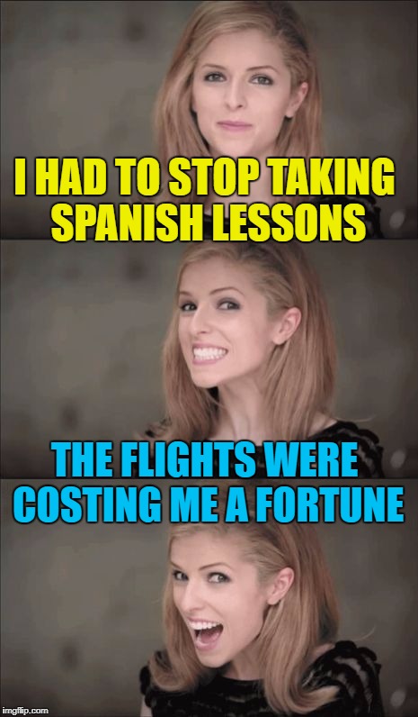 It was a real S-pain... :) | I HAD TO STOP TAKING SPANISH LESSONS; THE FLIGHTS WERE COSTING ME A FORTUNE | image tagged in memes,bad pun anna kendrick,spain,spanish,money,flying | made w/ Imgflip meme maker