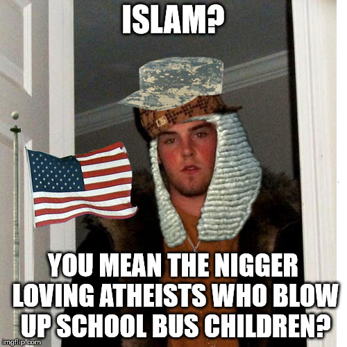 Scumbag Fascist | ISLAM? YOU MEAN THE NI**ER LOVING ATHEISTS WHO BLOW UP SCHOOL BUS CHILDREN? | image tagged in scumbag fascist | made w/ Imgflip meme maker