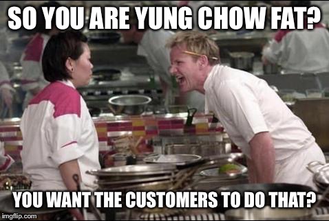 Angry Chef Gordon Ramsay Meme | SO YOU ARE YUNG CHOW FAT? YOU WANT THE CUSTOMERS TO DO THAT? | image tagged in memes,angry chef gordon ramsay | made w/ Imgflip meme maker