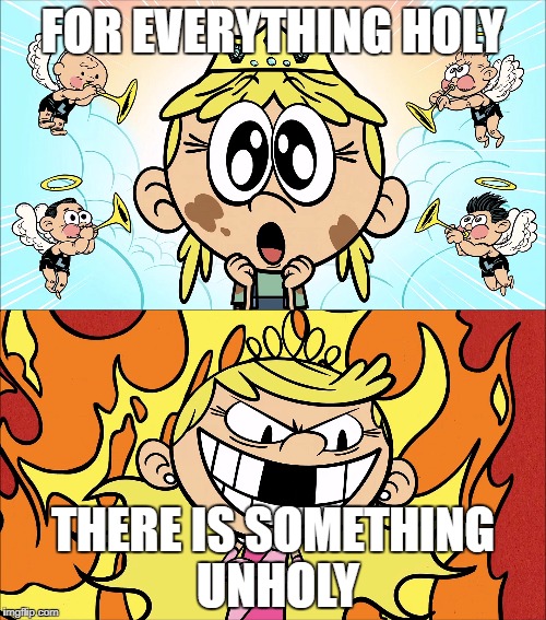 Holy and unholy | FOR EVERYTHING HOLY; THERE IS SOMETHING UNHOLY | image tagged in the loud house | made w/ Imgflip meme maker