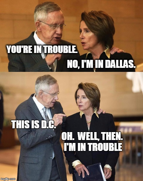 Nancy Pelosi | YOU'RE IN TROUBLE. NO, I'M IN DALLAS. THIS IS D.C. OH.  WELL, THEN. I'M IN TROUBLE | image tagged in harry and nancy | made w/ Imgflip meme maker
