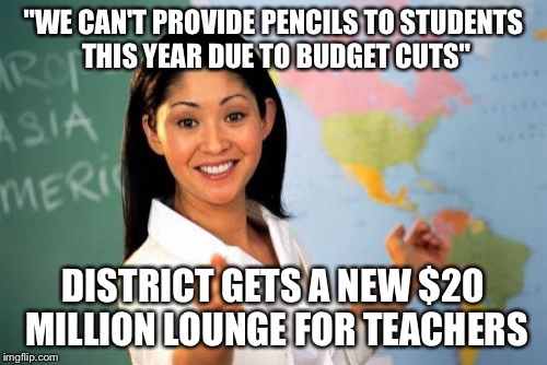 Unhelpful High School Teacher | "WE CAN'T PROVIDE PENCILS TO STUDENTS THIS YEAR DUE TO BUDGET CUTS"; DISTRICT GETS A NEW $20 MILLION LOUNGE FOR TEACHERS | image tagged in memes,unhelpful high school teacher | made w/ Imgflip meme maker