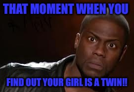 Kevin Hart | THAT MOMENT WHEN YOU; FIND OUT YOUR GIRL IS A TWIN!! | image tagged in memes,kevin hart the hell | made w/ Imgflip meme maker