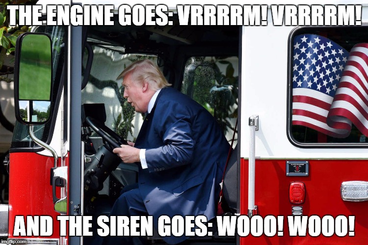 Trump plays with firetruck | THE ENGINE GOES: VRRRRM! VRRRRM! AND THE SIREN GOES: WOOO! WOOO! | image tagged in donald trump | made w/ Imgflip meme maker