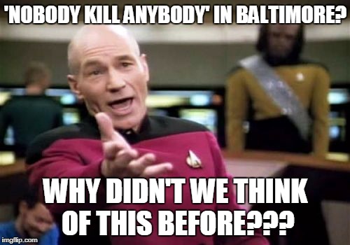 Picard Wtf Meme | 'NOBODY KILL ANYBODY' IN BALTIMORE? WHY DIDN'T WE THINK OF THIS BEFORE??? | image tagged in memes,picard wtf | made w/ Imgflip meme maker