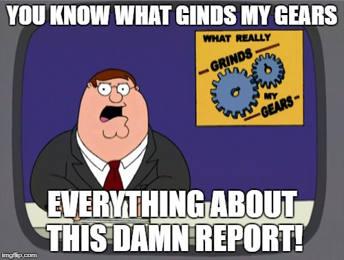 Peter Griffin News Meme | YOU KNOW WHAT GINDS MY GEARS; EVERYTHING ABOUT THIS DAMN REPORT! | image tagged in memes,peter griffin news | made w/ Imgflip meme maker