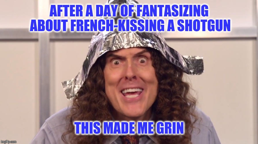 AFTER A DAY OF FANTASIZING ABOUT FRENCH-KISSING A SHOTGUN THIS MADE ME GRIN | made w/ Imgflip meme maker