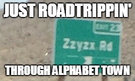 JUST ROADTRIPPIN'; THROUGH ALPHABET TOWN | image tagged in alphabetical thug life | made w/ Imgflip meme maker