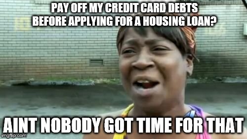 Ain't Nobody Got Time For That Meme | PAY OFF MY CREDIT CARD DEBTS BEFORE APPLYING FOR A HOUSING LOAN? AINT NOBODY GOT TIME FOR THAT | image tagged in memes,aint nobody got time for that | made w/ Imgflip meme maker