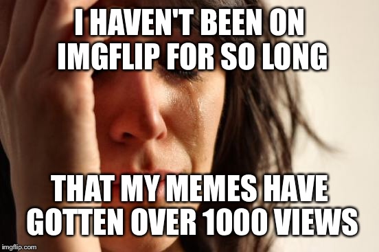 First World Problems Meme | I HAVEN'T BEEN ON IMGFLIP FOR SO LONG THAT MY MEMES HAVE GOTTEN OVER 1000 VIEWS | image tagged in memes,first world problems | made w/ Imgflip meme maker