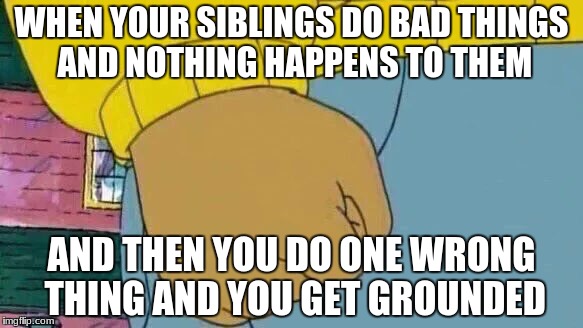 Arthur Fist | WHEN YOUR SIBLINGS DO BAD THINGS AND NOTHING HAPPENS TO THEM; AND THEN YOU DO ONE WRONG THING AND YOU GET GROUNDED | image tagged in memes,arthur fist | made w/ Imgflip meme maker