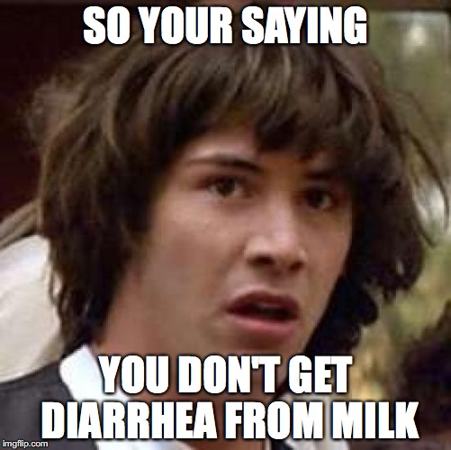 Conspiracy Keanu Meme | SO YOUR SAYING; YOU DON'T GET DIARRHEA FROM MILK | image tagged in memes,conspiracy keanu | made w/ Imgflip meme maker