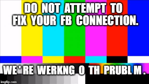 TV Test Card color | DO  NOT  ATTEMPT  TO  FIX  YOUR  FB  CONNECTION. WE ' RE  WERKNG  O  TH  PRUBL M . | image tagged in tv test card color | made w/ Imgflip meme maker