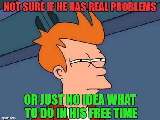 Futurama Fry Meme | NOT SURE IF HE HAS REAL PROBLEMS OR JUST NO IDEA WHAT TO DO IN HIS FREE TIME | image tagged in memes,futurama fry | made w/ Imgflip meme maker