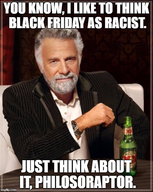 The Most Interesting Man In The World Meme | YOU KNOW, I LIKE TO THINK BLACK FRIDAY AS RACIST. JUST THINK ABOUT IT, PHILOSORAPTOR. | image tagged in memes,the most interesting man in the world | made w/ Imgflip meme maker