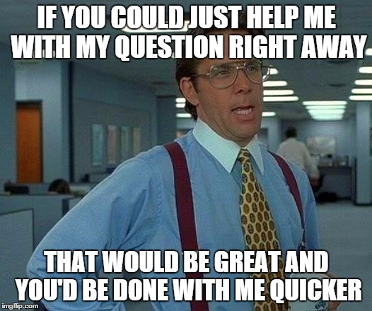That Would Be Great Meme | IF YOU COULD JUST HELP ME WITH MY QUESTION RIGHT AWAY THAT WOULD BE GREAT AND YOU'D BE DONE WITH ME QUICKER | image tagged in memes,that would be great | made w/ Imgflip meme maker