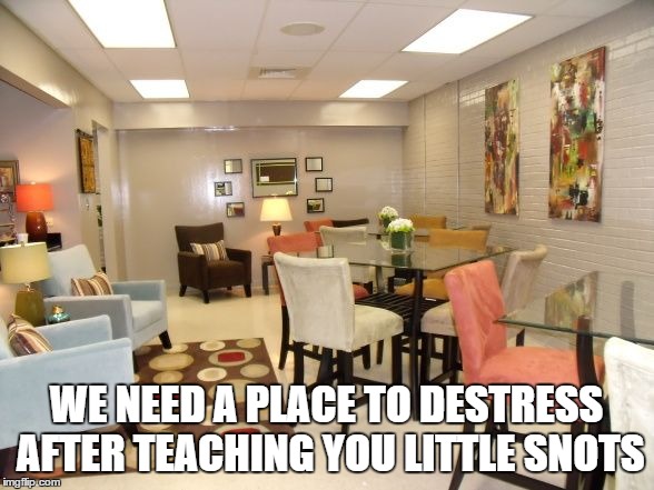 WE NEED A PLACE TO DESTRESS AFTER TEACHING YOU LITTLE SNOTS | made w/ Imgflip meme maker