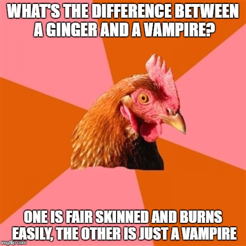 Anti Joke Chicken Meme | WHAT'S THE DIFFERENCE BETWEEN A GINGER AND A VAMPIRE? ONE IS FAIR SKINNED AND BURNS EASILY, THE OTHER IS JUST A VAMPIRE | image tagged in memes,anti joke chicken | made w/ Imgflip meme maker