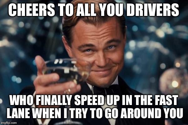 Move bitch get out the way | CHEERS TO ALL YOU DRIVERS; WHO FINALLY SPEED UP IN THE FAST LANE WHEN I TRY TO GO AROUND YOU | image tagged in memes,leonardo dicaprio cheers,bad drivers,latest stream | made w/ Imgflip meme maker