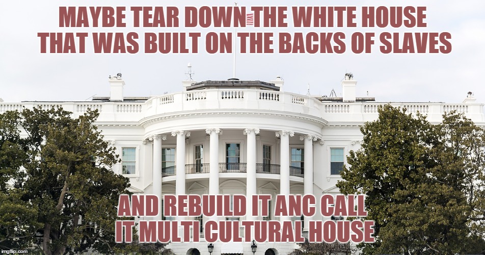 MAYBE TEAR DOWN THE WHITE HOUSE THAT WAS BUILT ON THE BACKS OF SLAVES AND REBUILD IT ANC CALL IT MULTI CULTURAL HOUSE | made w/ Imgflip meme maker