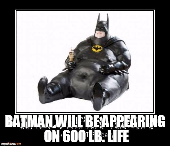 BATMAN WILL BE APPEARING ON 600 LB. LIFE | image tagged in 600 lb batman | made w/ Imgflip meme maker