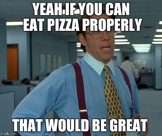 That Would Be Great Meme | YEAH IF YOU CAN EAT PIZZA PROPERLY THAT WOULD BE GREAT | image tagged in memes,that would be great | made w/ Imgflip meme maker