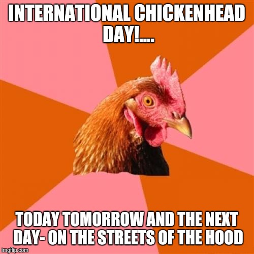 Anti Joke Chicken Meme | INTERNATIONAL CHICKENHEAD DAY!.... TODAY TOMORROW AND THE NEXT DAY- ON THE STREETS OF THE HOOD | image tagged in memes,anti joke chicken | made w/ Imgflip meme maker