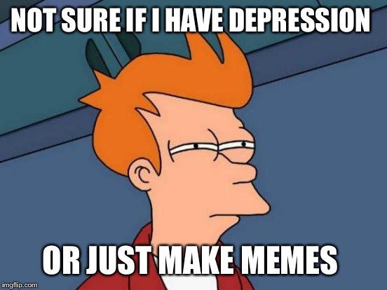 Futurama Fry | NOT SURE IF I HAVE DEPRESSION; OR JUST MAKE MEMES | image tagged in memes,futurama fry | made w/ Imgflip meme maker