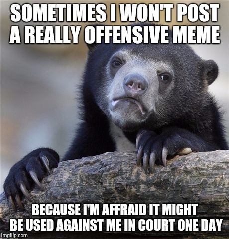 Not sure if this is rational or not | SOMETIMES I WON'T POST A REALLY OFFENSIVE MEME; BECAUSE I'M AFFRAID IT MIGHT BE USED AGAINST ME IN COURT ONE DAY | image tagged in memes,confession bear,am i the only one around here,not sure if | made w/ Imgflip meme maker