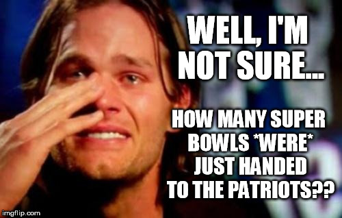 tom brady crying | WELL, I'M NOT SURE... HOW MANY SUPER BOWLS *WERE* JUST HANDED TO THE PATRIOTS?? | image tagged in tom brady crying | made w/ Imgflip meme maker