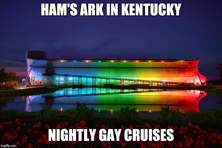 Ham's Ark Gay Cruise Line | HAM'S ARK IN KENTUCKY; NIGHTLY GAY CRUISES | image tagged in ham's ark gay cruise line | made w/ Imgflip meme maker