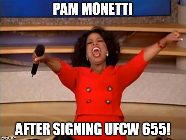 Oprah You Get A | PAM MONETTI; AFTER SIGNING UFCW 655! | image tagged in memes,oprah you get a | made w/ Imgflip meme maker