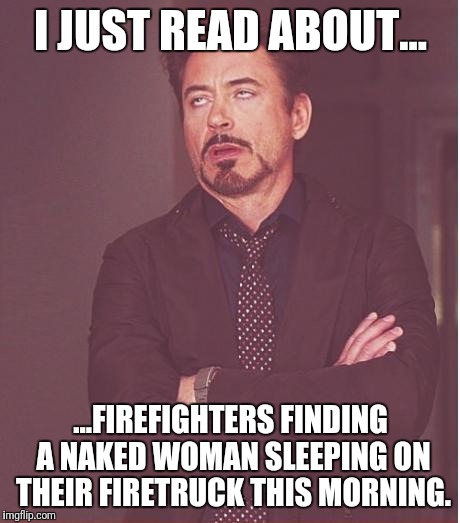 Face You Make Robert Downey Jr Meme | I JUST READ ABOUT... ...FIREFIGHTERS FINDING A NAKED WOMAN SLEEPING ON THEIR FIRETRUCK THIS MORNING. | image tagged in memes,face you make robert downey jr | made w/ Imgflip meme maker