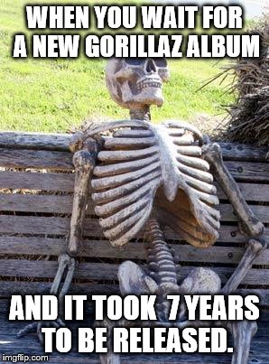 Waiting Skeleton Meme | WHEN YOU WAIT FOR A NEW GORILLAZ ALBUM; AND IT TOOK  7 YEARS TO BE RELEASED. | image tagged in memes,waiting skeleton | made w/ Imgflip meme maker