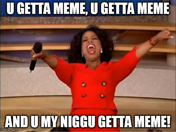 Oprah You Get A | U GETTA MEME, U GETTA MEME; AND U MY NIGGU GETTA MEME! | image tagged in memes,oprah you get a | made w/ Imgflip meme maker