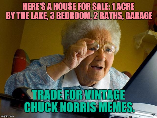 Your Memes Are Worth Something | HERE'S A HOUSE FOR SALE: 1 ACRE BY THE LAKE, 3 BEDROOM, 2 BATHS, GARAGE; TRADE FOR VINTAGE CHUCK NORRIS MEMES. | image tagged in memes,grandma finds the internet | made w/ Imgflip meme maker