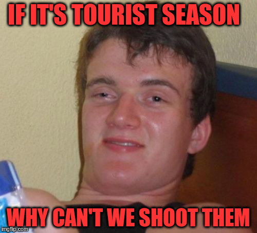 10 Guy Meme | IF IT'S TOURIST SEASON; WHY CAN'T WE SHOOT THEM | image tagged in memes,10 guy | made w/ Imgflip meme maker