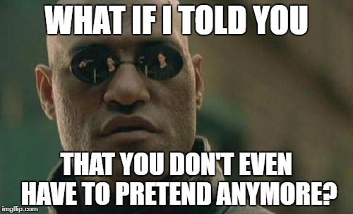 Matrix Morpheus Meme | WHAT IF I TOLD YOU; THAT YOU DON'T EVEN HAVE TO PRETEND ANYMORE? | image tagged in memes,matrix morpheus | made w/ Imgflip meme maker