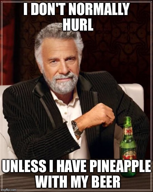 The Most Interesting Man In The World Meme | I DON'T NORMALLY HURL UNLESS I HAVE PINEAPPLE WITH MY BEER | image tagged in memes,the most interesting man in the world | made w/ Imgflip meme maker