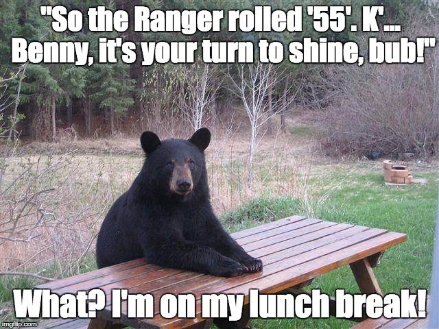 Why now? |  "So the Ranger rolled '55'. K'… Benny, it's your turn to shine, bub!"; What? I'm on my lunch break! | image tagged in bear at picnic table,roleplaying,bad luck bear | made w/ Imgflip meme maker
