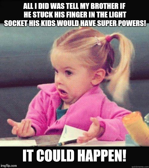 idk girl | ALL I DID WAS TELL MY BROTHER IF HE STUCK HIS FINGER IN THE LIGHT SOCKET HIS KIDS WOULD HAVE SUPER POWERS! IT COULD HAPPEN! | image tagged in idk girl | made w/ Imgflip meme maker